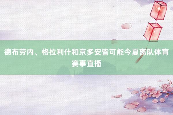 德布劳内、格拉利什和京多安皆可能今夏离队体育赛事直播