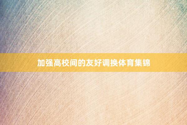 加强高校间的友好调换体育集锦