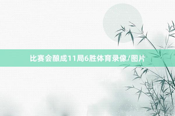 比赛会酿成11局6胜体育录像/图片