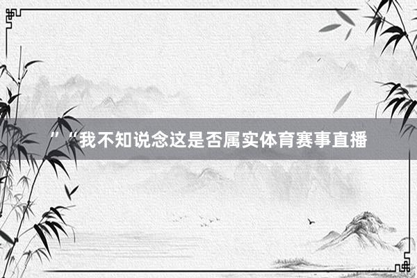 ”“我不知说念这是否属实体育赛事直播